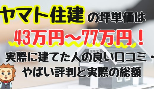 ヤマト住建の坪単価は43万円〜77万円！実際に建てた人の良い口コミ・やばい評判と実際の総額