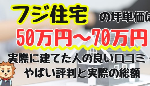 フジ住宅の坪単価は50万円〜70万円！実際に建てた人の良い口コミ・やばい評判と実際の総額