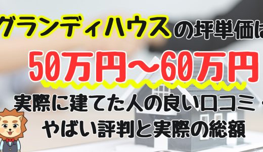 グランディハウスの坪単価は50万円〜60万円！実際に建てた人の良い口コミ・やばい評判と実際の総額