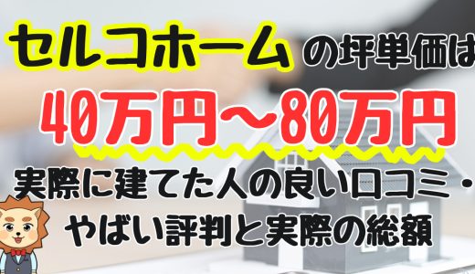 セルコホームの坪単価は40万円〜80万円！後悔する？実際に建てた人の良い口コミ・やばい評判と総額