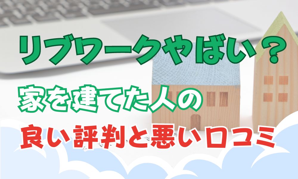 リブワークはやばい？家を建てた人の良い評判と悪い口コミ