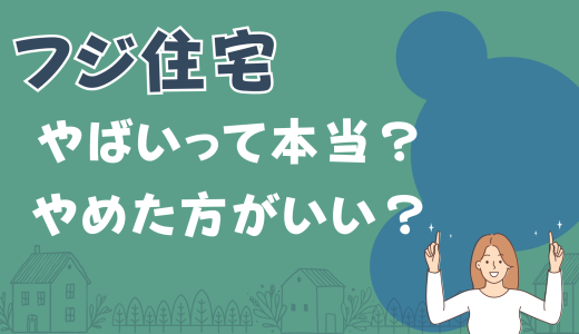 フジ住宅やばい？後悔する？良い評判と悪い口コミをプロが徹底解説