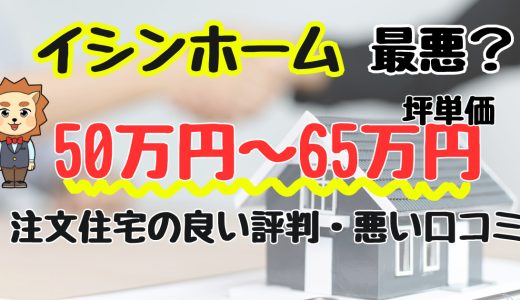 イシンホームで後悔？胡散臭い？坪単価や良い評判、悪い口コミと注文住宅・平屋の価格