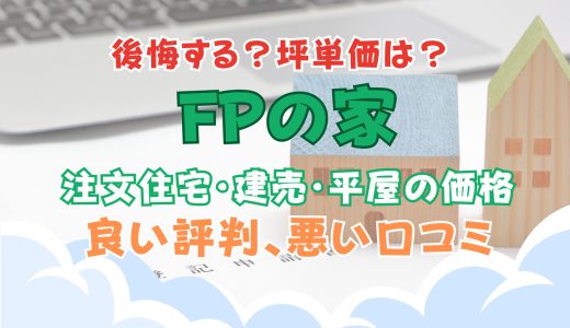 FPの家で後悔？坪単価や良い評判、悪い口コミと注文住宅・建売・平屋の価格